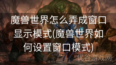 魔兽世界怎么弄成窗口显示模式(魔兽世界如何设置窗口模式)