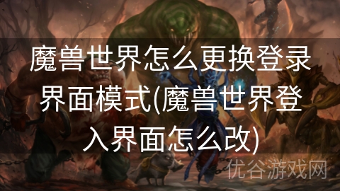 魔兽世界怎么更换登录界面模式(魔兽世界登入界面怎么改)