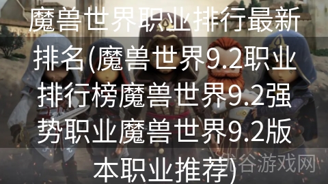 魔兽世界职业排行最新排名(魔兽世界9.2职业排行榜魔兽世界9.2强势职业魔兽世界9.2版本职业推荐)