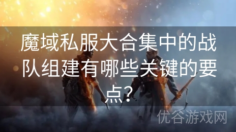 魔域私服大合集中的战队组建有哪些关键的要点？