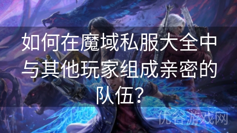 如何在魔域私服大全中与其他玩家组成亲密的队伍？