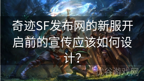 奇迹SF发布网的新服开启前的宣传应该如何设计？