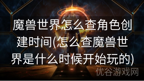 魔兽世界怎么查角色创建时间(怎么查魔兽世界是什么时候开始玩的)