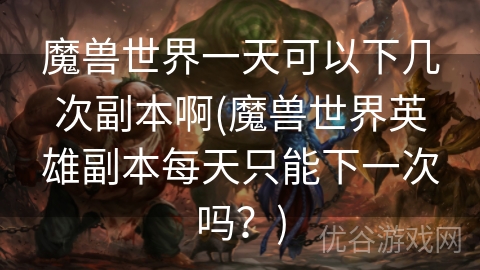 魔兽世界一天可以下几次副本啊(魔兽世界英雄副本每天只能下一次吗？)