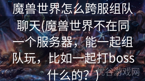 魔兽世界怎么跨服组队聊天(魔兽世界不在同一个服务器，能一起组队玩，比如一起打boss什么的？)