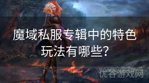 魔域私服专辑中的特色玩法有哪些？