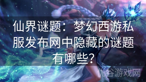 仙界谜题：梦幻西游私服发布网中隐藏的谜题有哪些？