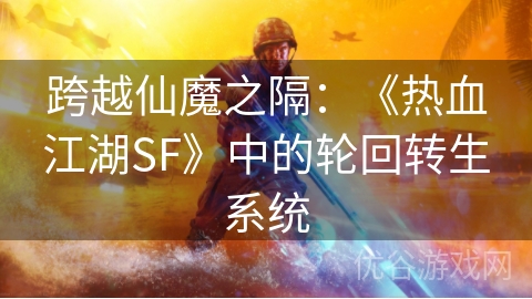 跨越仙魔之隔：《热血江湖SF》中的轮回转生系统