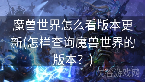 魔兽世界怎么看版本更新(怎样查询魔兽世界的版本？)