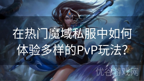 在热门魔域私服中如何体验多样的PvP玩法？