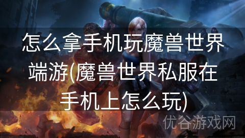 怎么拿手机玩魔兽世界端游(魔兽世界私服在手机上怎么玩)