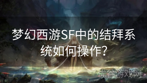 梦幻西游SF中的结拜系统如何操作？