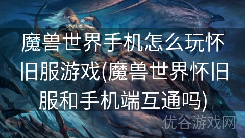 魔兽世界手机怎么玩怀旧服游戏(魔兽世界怀旧服和手机端互通吗)