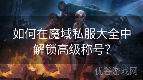 如何在魔域私服大全中解锁高级称号？