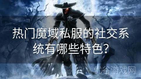 热门魔域私服的社交系统有哪些特色？