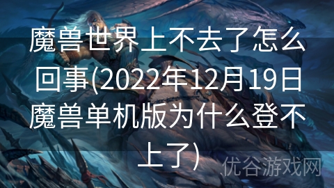 魔兽世界上不去了怎么回事(2022年12月19日魔兽单机版为什么登不上了)