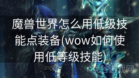 魔兽世界怎么用低级技能点装备(wow如何使用低等级技能)