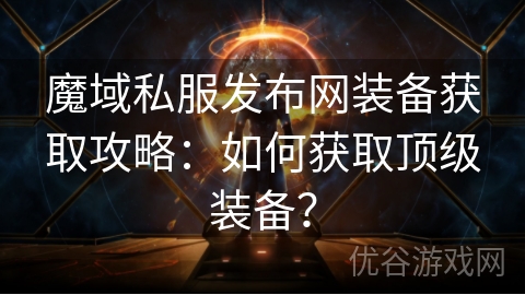 魔域私服发布网装备获取攻略：如何获取顶级装备？