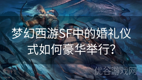 梦幻西游SF中的婚礼仪式如何豪华举行？