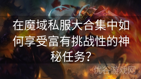 在魔域私服大合集中如何享受富有挑战性的神秘任务？