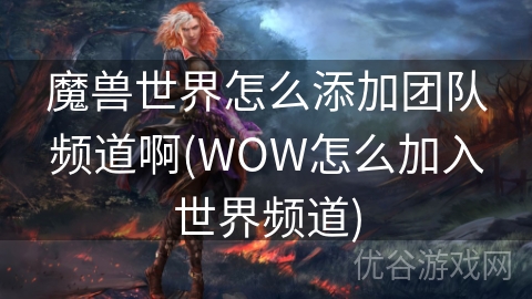 魔兽世界怎么添加团队频道啊(WOW怎么加入世界频道)