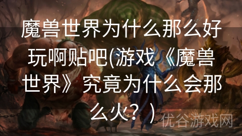 魔兽世界为什么那么好玩啊贴吧(游戏《魔兽世界》究竟为什么会那么火？)