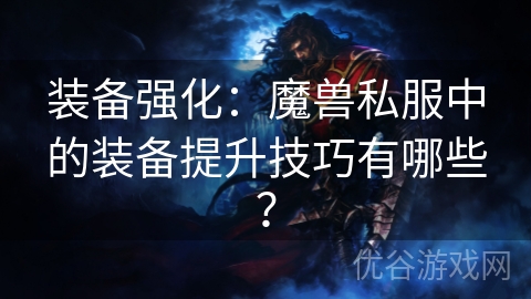 装备强化：魔兽私服中的装备提升技巧有哪些？