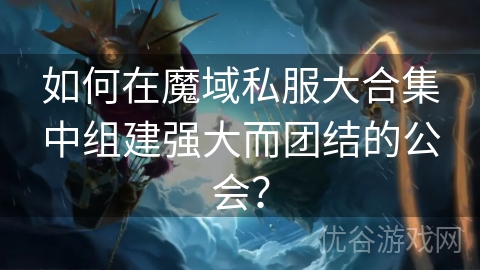 如何在魔域私服大合集中组建强大而团结的公会？