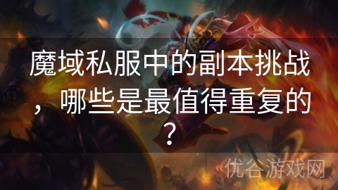 魔域私服中的副本挑战，哪些是最值得重复的？