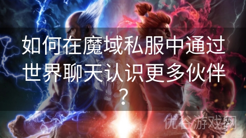 如何在魔域私服中通过世界聊天认识更多伙伴？