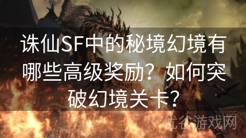 诛仙SF中的秘境幻境有哪些高级奖励？如何突破幻境关卡？