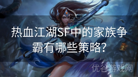 热血江湖SF中的家族争霸有哪些策略？