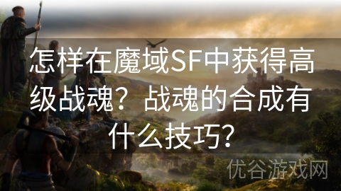 怎样在魔域SF中获得高级战魂？战魂的合成有什么技巧？