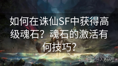 如何在诛仙SF中获得高级魂石？魂石的激活有何技巧？