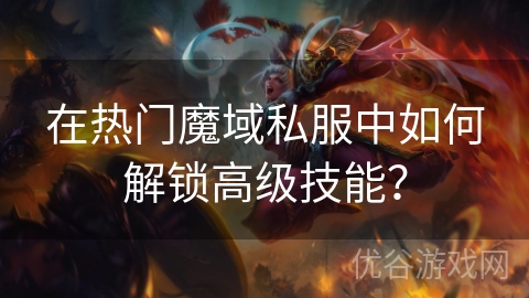 在热门魔域私服中如何解锁高级技能？