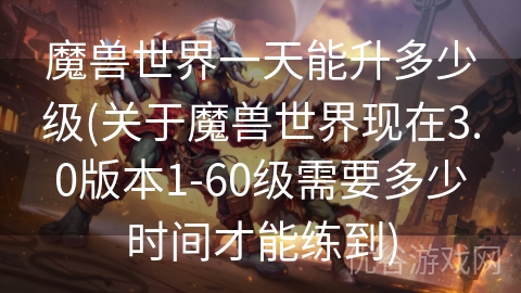 魔兽世界一天能升多少级(关于魔兽世界现在3.0版本1-60级需要多少时间才能练到)