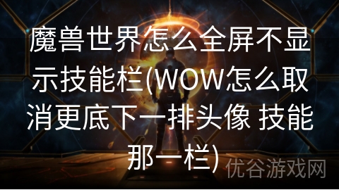 魔兽世界怎么全屏不显示技能栏(WOW怎么取消更底下一排头像 技能 那一栏)