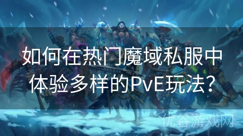 如何在热门魔域私服中体验多样的PvE玩法？