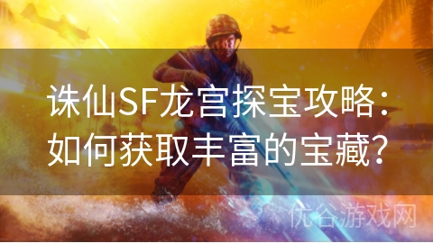 诛仙SF龙宫探宝攻略：如何获取丰富的宝藏？