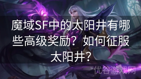 魔域SF中的太阳井有哪些高级奖励？如何征服太阳井？