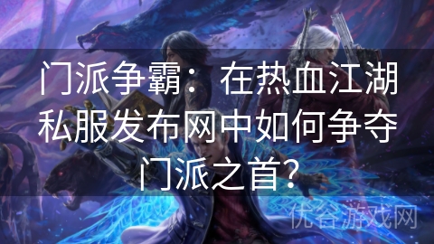 门派争霸：在热血江湖私服发布网中如何争夺门派之首？