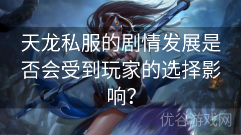 天龙私服的剧情发展是否会受到玩家的选择影响？