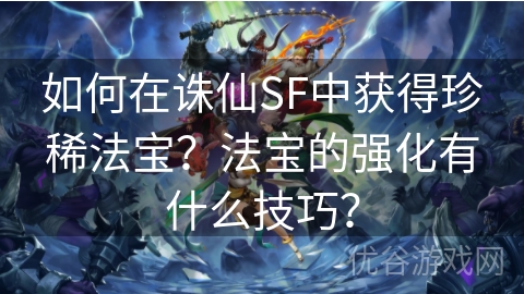 如何在诛仙SF中获得珍稀法宝？法宝的强化有什么技巧？