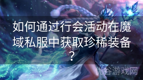 如何通过行会活动在魔域私服中获取珍稀装备？