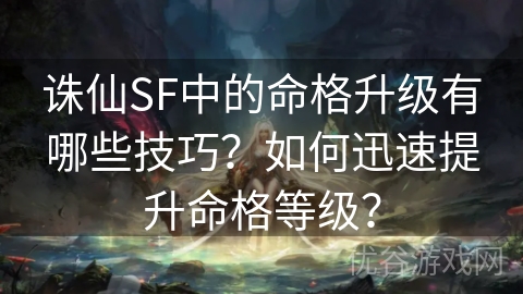 诛仙SF中的命格升级有哪些技巧？如何迅速提升命格等级？