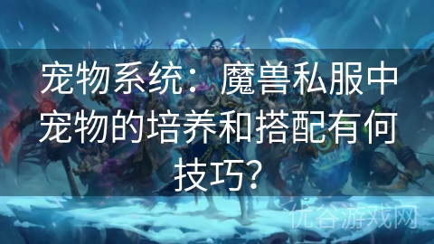 宠物系统：魔兽私服中宠物的培养和搭配有何技巧？