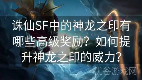 诛仙SF中的神龙之印有哪些高级奖励？如何提升神龙之印的威力？