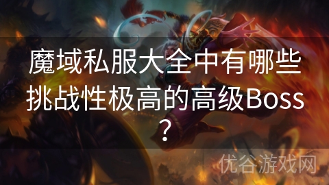 魔域私服大全中有哪些挑战性极高的高级Boss？