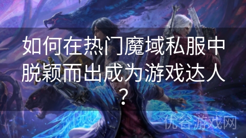 如何在热门魔域私服中脱颖而出成为游戏达人？