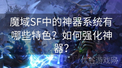 魔域SF中的神器系统有哪些特色？如何强化神器？